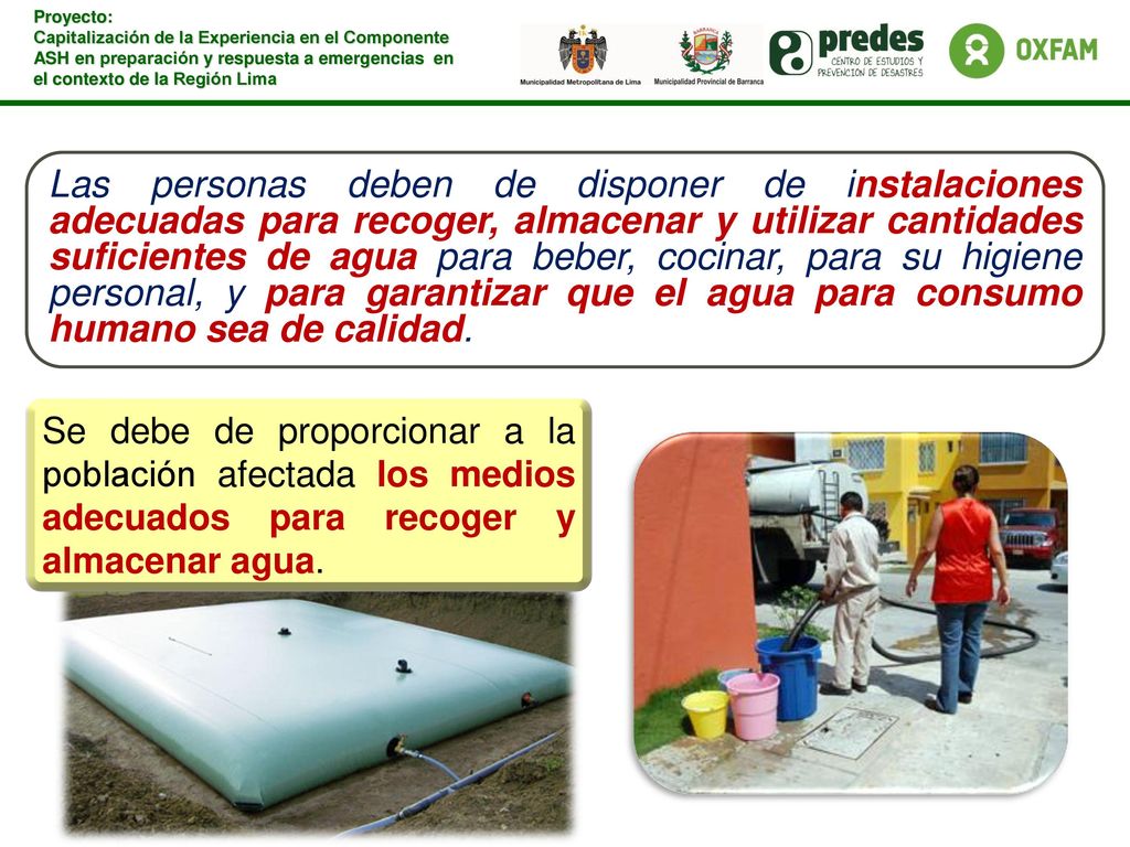 Las personas deben de disponer de instalaciones adecuadas para recoger, almacenar y utilizar cantidades suficientes de agua para beber, cocinar, para su higiene personal, y para garantizar que el agua para consumo humano sea de calidad.
