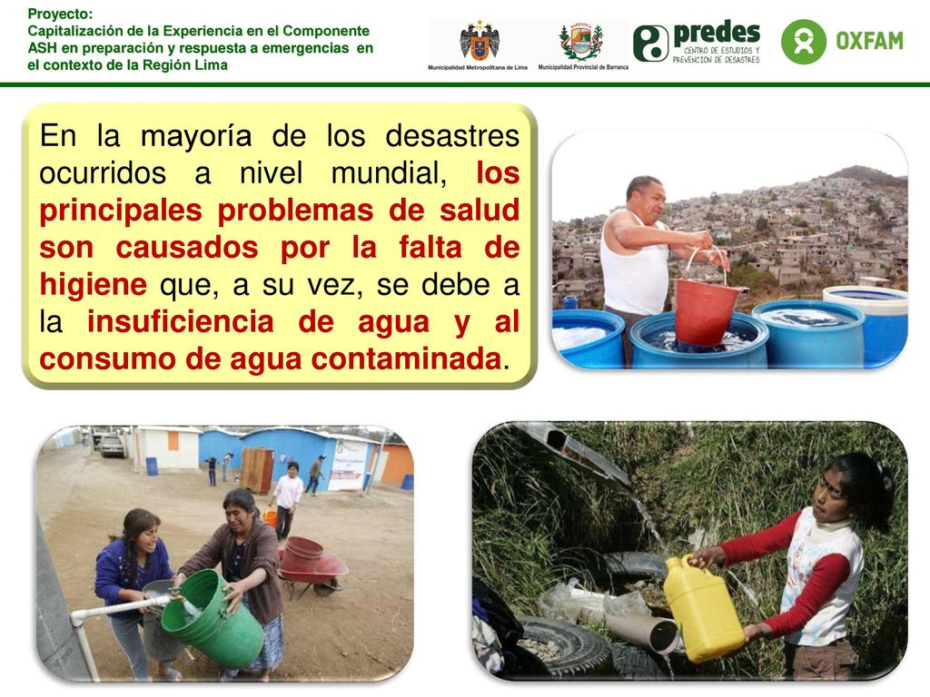 En la mayoría de los desastres ocurridos a nivel mundial, los principales problemas de salud son causados por la falta de higiene que, a su vez, se debe a la insuficiencia de agua y al consumo de agua contaminada.