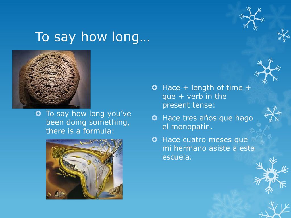 To say how long… To say how long you’ve been doing something, there is a formula: Hace + length of time + que + verb in the present tense: