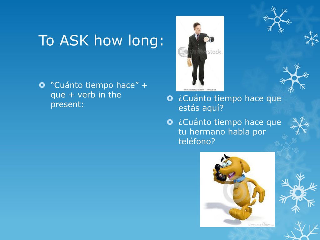 To ASK how long: Cuánto tiempo hace + que + verb in the present: