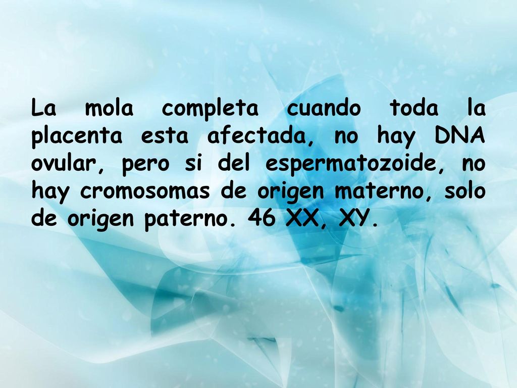 La mola completa cuando toda la placenta esta afectada, no hay DNA ovular, pero si del espermatozoide, no hay cromosomas de origen materno, solo de origen paterno.
