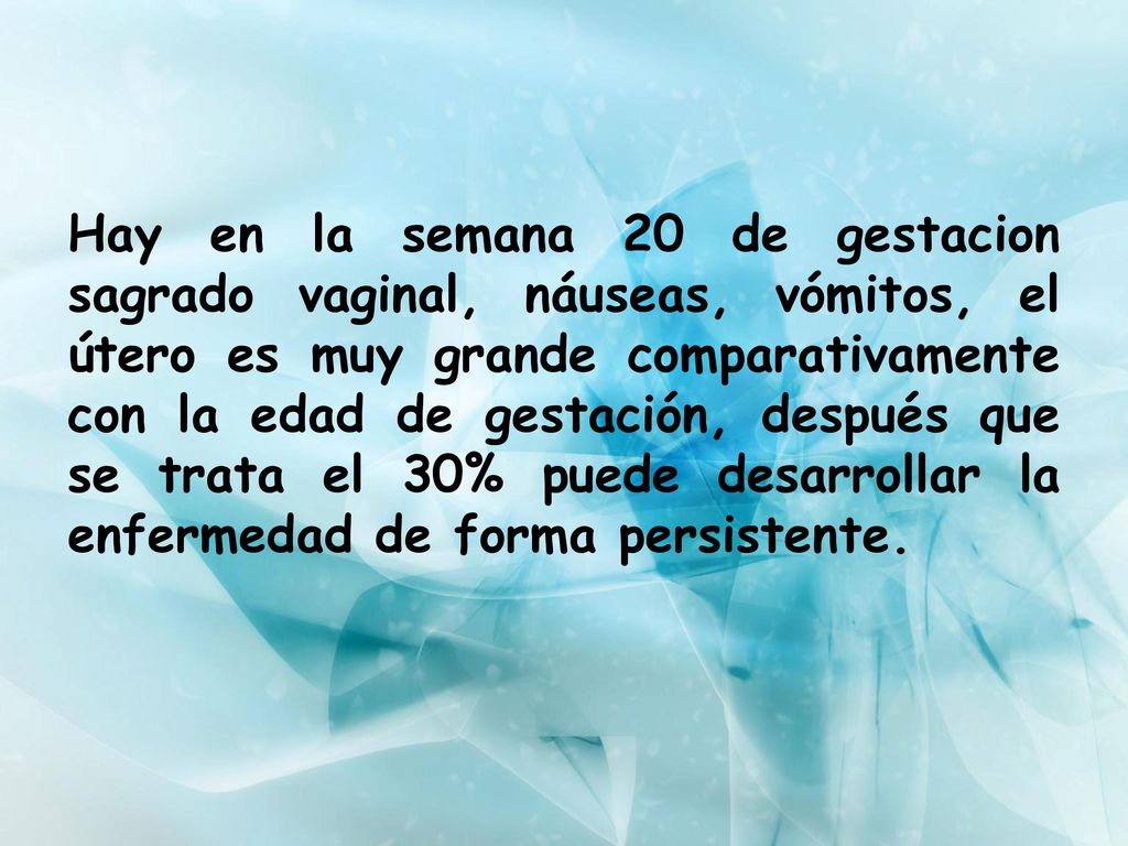 Hay en la semana 20 de gestacion sagrado vaginal, náuseas, vómitos, el útero es muy grande comparativamente con la edad de gestación, después que se trata el 30% puede desarrollar la enfermedad de forma persistente.