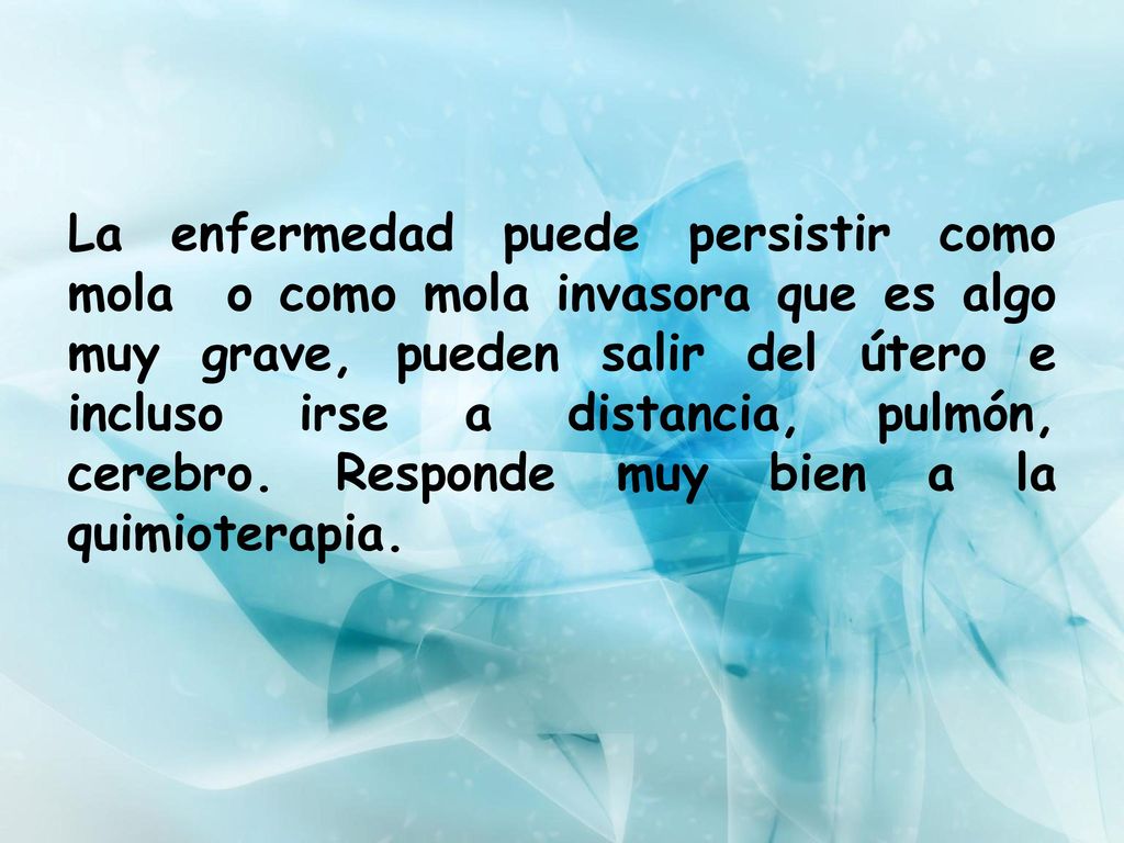 La enfermedad puede persistir como mola o como mola invasora que es algo muy grave, pueden salir del útero e incluso irse a distancia, pulmón, cerebro.