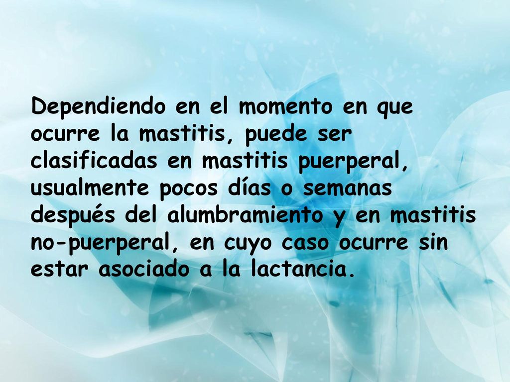 Dependiendo en el momento en que ocurre la mastitis, puede ser clasificadas en mastitis puerperal, usualmente pocos días o semanas después del alumbramiento y en mastitis no-puerperal, en cuyo caso ocurre sin estar asociado a la lactancia.