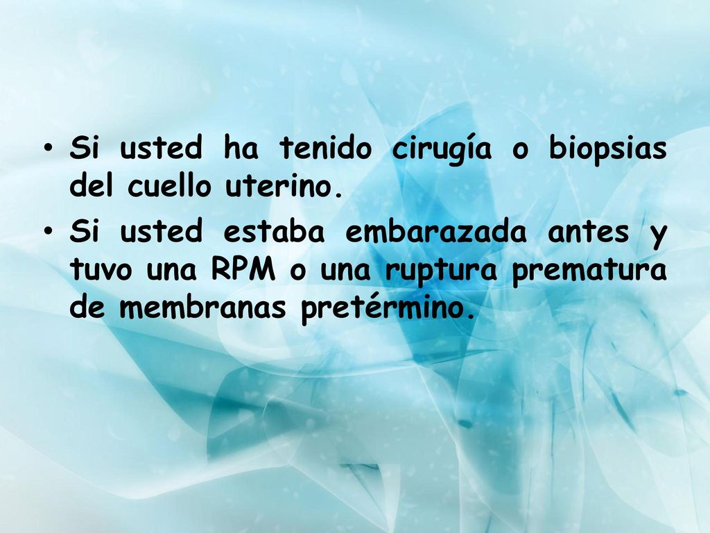 Si usted ha tenido cirugía o biopsias del cuello uterino.