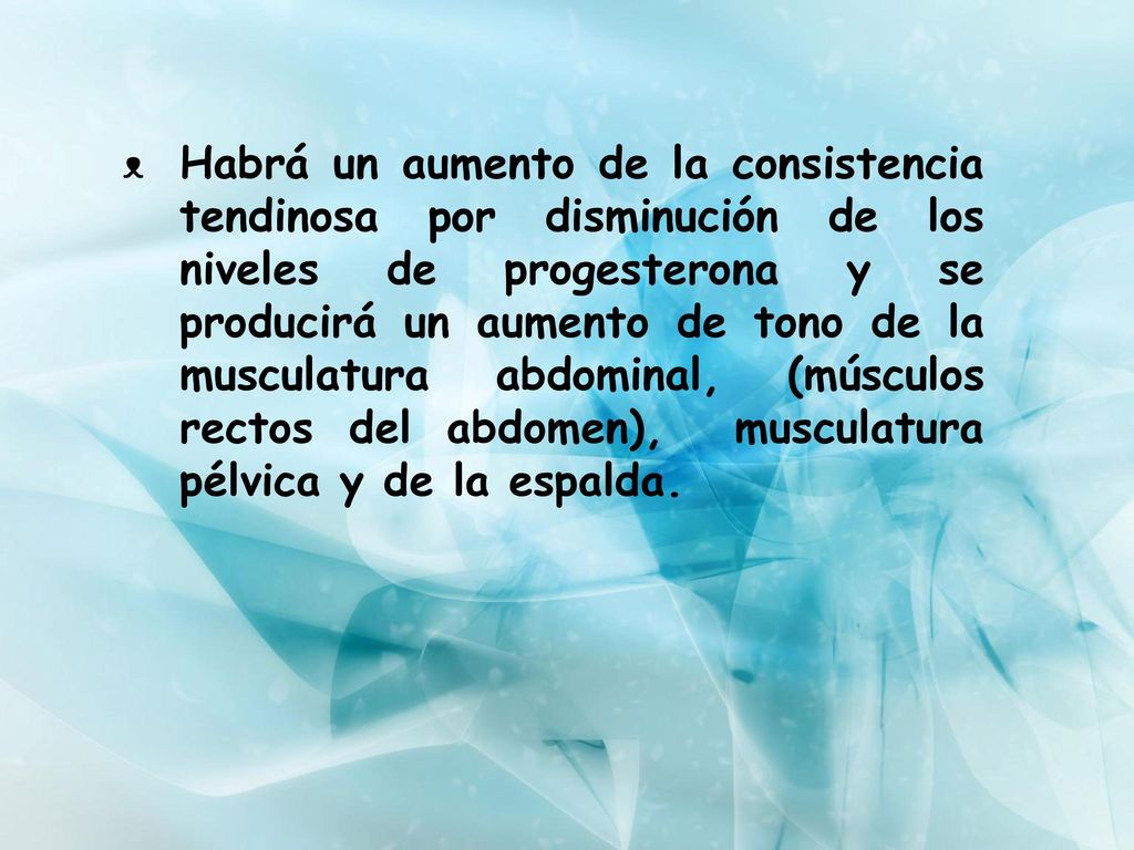 Habrá un aumento de la consistencia tendinosa por disminución de los niveles de progesterona y se producirá un aumento de tono de la musculatura abdominal, (músculos rectos del abdomen), musculatura pélvica y de la espalda.