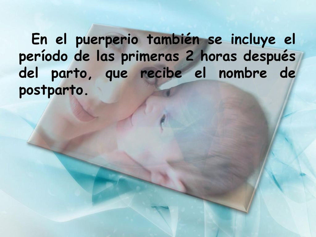 En el puerperio también se incluye el período de las primeras 2 horas después del parto, que recibe el nombre de postparto.