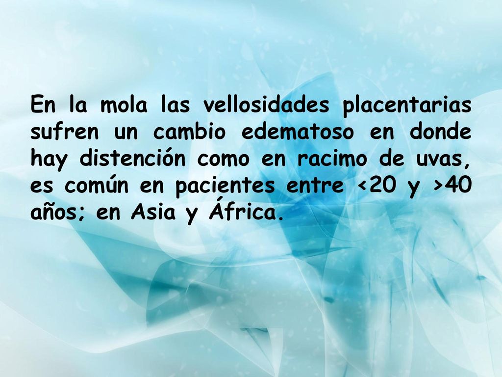 En la mola las vellosidades placentarias sufren un cambio edematoso en donde hay distención como en racimo de uvas, es común en pacientes entre <20 y >40 años; en Asia y África.