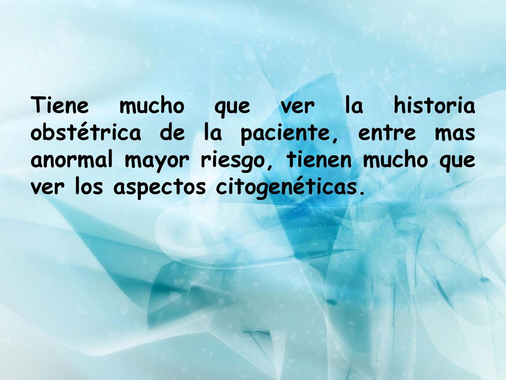 Tiene mucho que ver la historia obstétrica de la paciente, entre mas anormal mayor riesgo, tienen mucho que ver los aspectos citogenéticas.