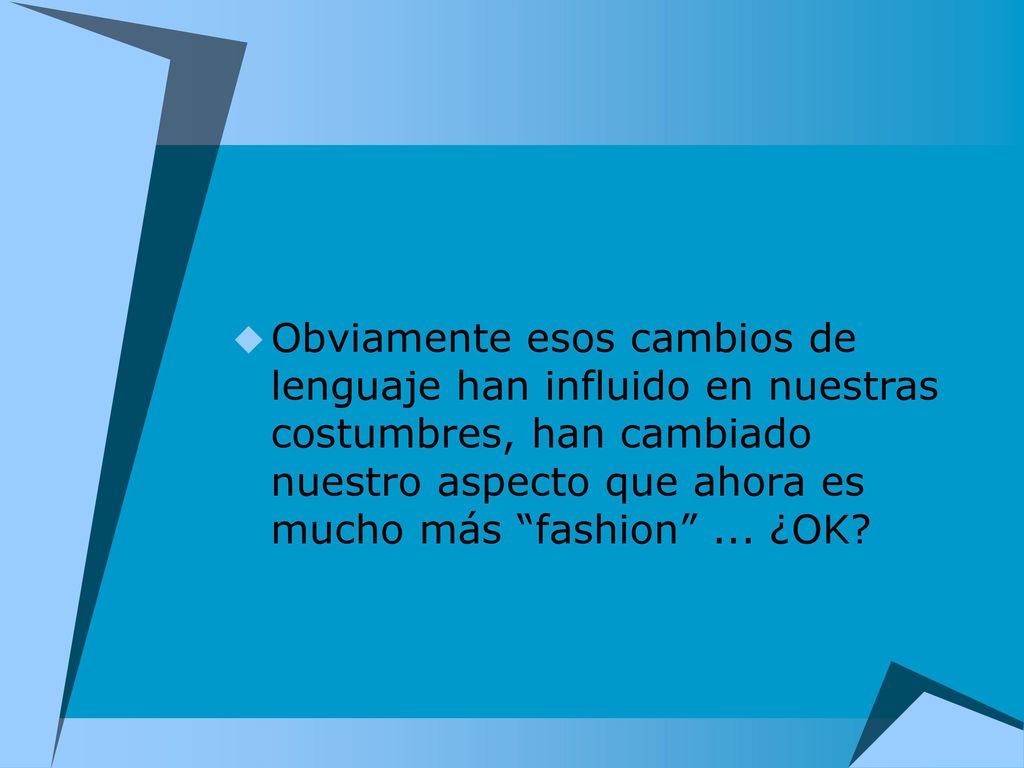 Obviamente esos cambios de lenguaje han influido en nuestras costumbres, han cambiado nuestro aspecto que ahora es mucho más fashion ...