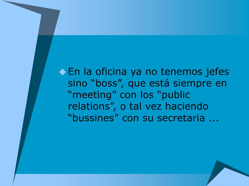 En la oficina ya no tenemos jefes sino boss , que está siempre en meeting con los public relations , o tal vez haciendo bussines con su secretaria ...