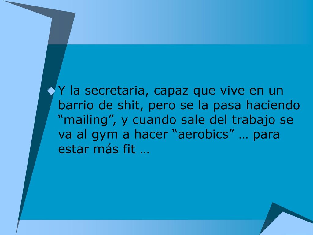 Y la secretaria, capaz que vive en un barrio de shit, pero se la pasa haciendo mailing , y cuando sale del trabajo se va al gym a hacer aerobics … para estar más fit …