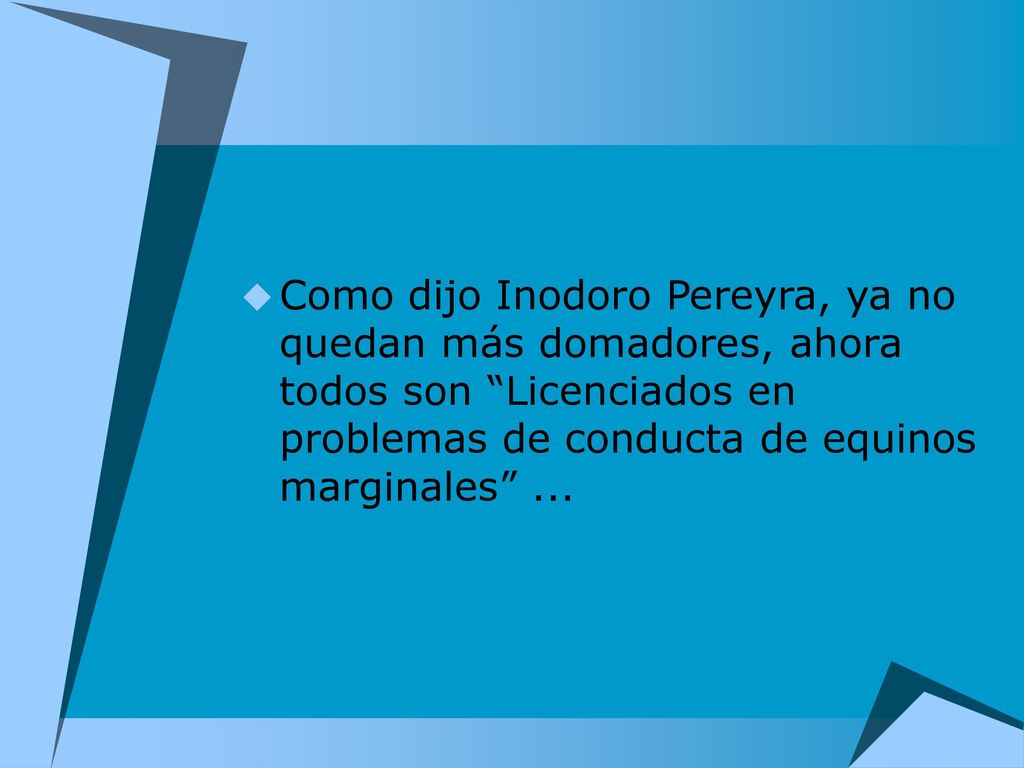 Como dijo Inodoro Pereyra, ya no quedan más domadores, ahora todos son Licenciados en problemas de conducta de equinos marginales ...
