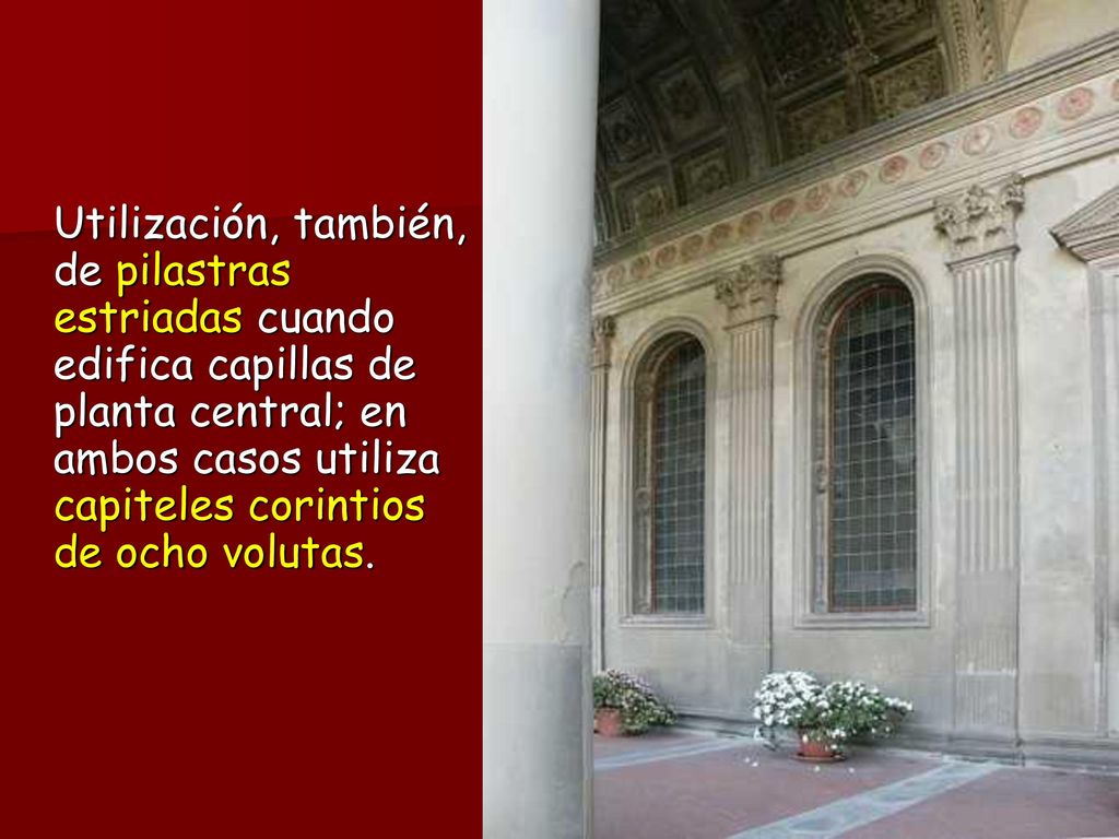 Utilización, también, de pilastras estriadas cuando edifica capillas de planta central; en ambos casos utiliza capiteles corintios de ocho volutas.
