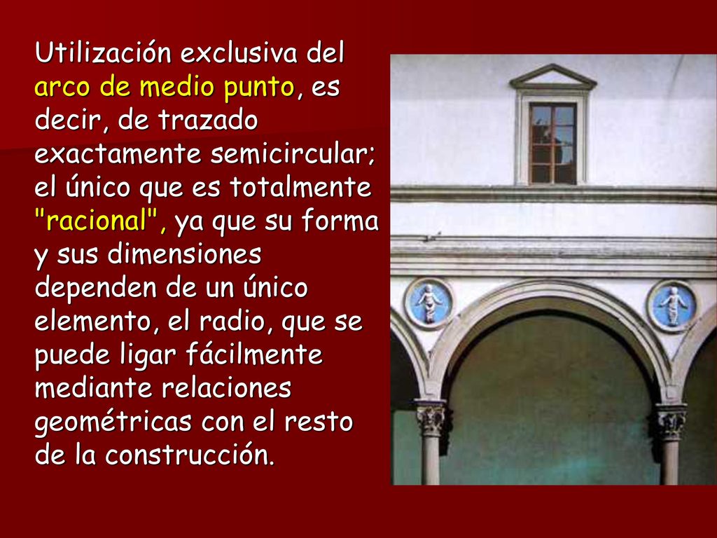 Utilización exclusiva del arco de medio punto, es decir, de trazado exactamente semicircular; el único que es totalmente racional , ya que su forma y sus dimensiones dependen de un único elemento, el radio, que se puede ligar fácilmente mediante relaciones geométricas con el resto de la construcción.