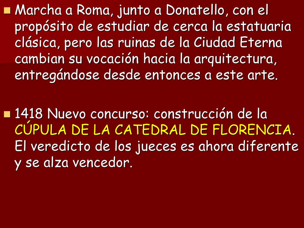 Marcha a Roma, junto a Donatello, con el propósito de estudiar de cerca la estatuaria clásica, pero las ruinas de la Ciudad Eterna cambian su vocación hacia la arquitectura, entregándose desde entonces a este arte.