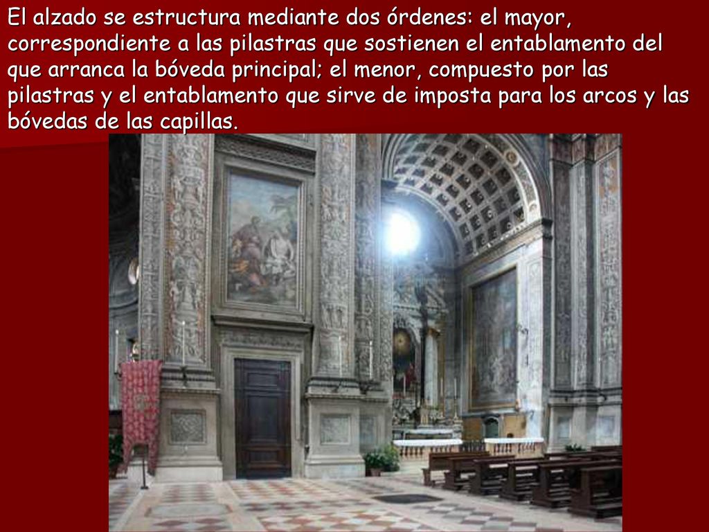 El alzado se estructura mediante dos órdenes: el mayor, correspondiente a las pilastras que sostienen el entablamento del que arranca la bóveda principal; el menor, compuesto por las pilastras y el entablamento que sirve de imposta para los arcos y las bóvedas de las capillas.