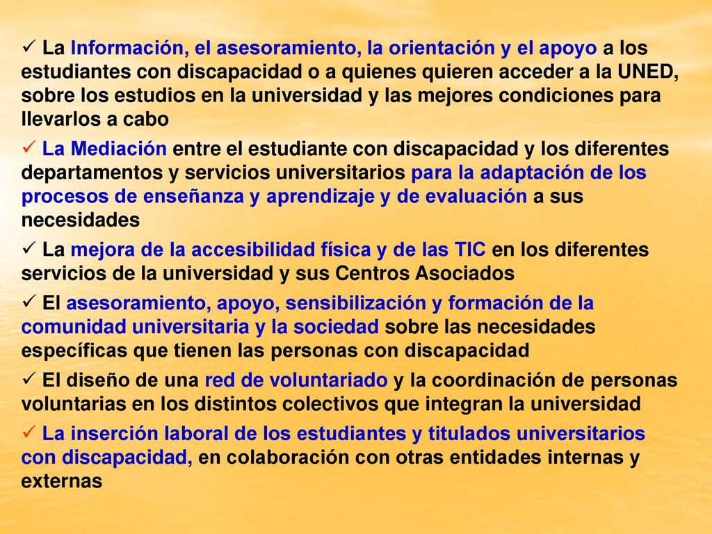 La Información, el asesoramiento, la orientación y el apoyo a los estudiantes con discapacidad o a quienes quieren acceder a la UNED, sobre los estudios en la universidad y las mejores condiciones para llevarlos a cabo