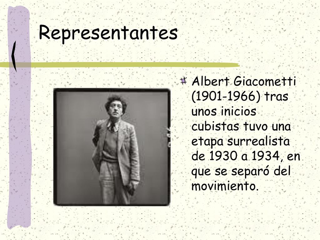 Representantes Albert Giacometti ( ) tras unos inicios cubistas tuvo una etapa surrealista de 1930 a 1934, en que se separó del movimiento.