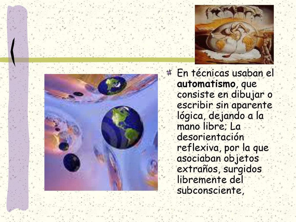 En técnicas usaban el automatismo, que consiste en dibujar o escribir sin aparente lógica, dejando a la mano libre; La desorientación reflexiva, por la que asociaban objetos extraños, surgidos libremente del subconsciente,