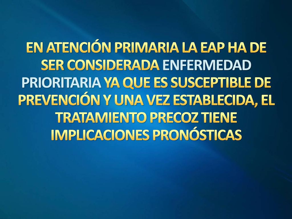 EN ATENCIÓN PRIMARIA LA EAP HA DE SER CONSIDERADA ENFERMEDAD PRIORITARIA YA QUE ES SUSCEPTIBLE DE PREVENCIÓN Y UNA VEZ ESTABLECIDA, EL TRATAMIENTO PRECOZ TIENE IMPLICACIONES PRONÓSTICAS