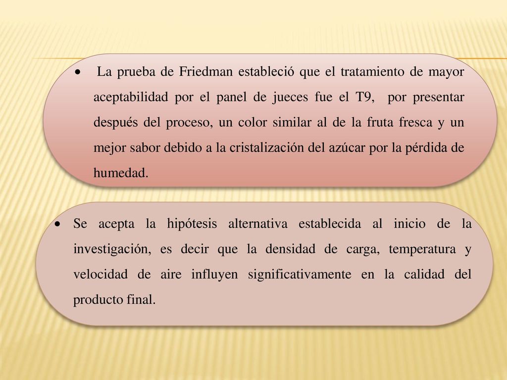 La prueba de Friedman estableció que el tratamiento de mayor aceptabilidad por el panel de jueces fue el T9, por presentar después del proceso, un color similar al de la fruta fresca y un mejor sabor debido a la cristalización del azúcar por la pérdida de humedad.