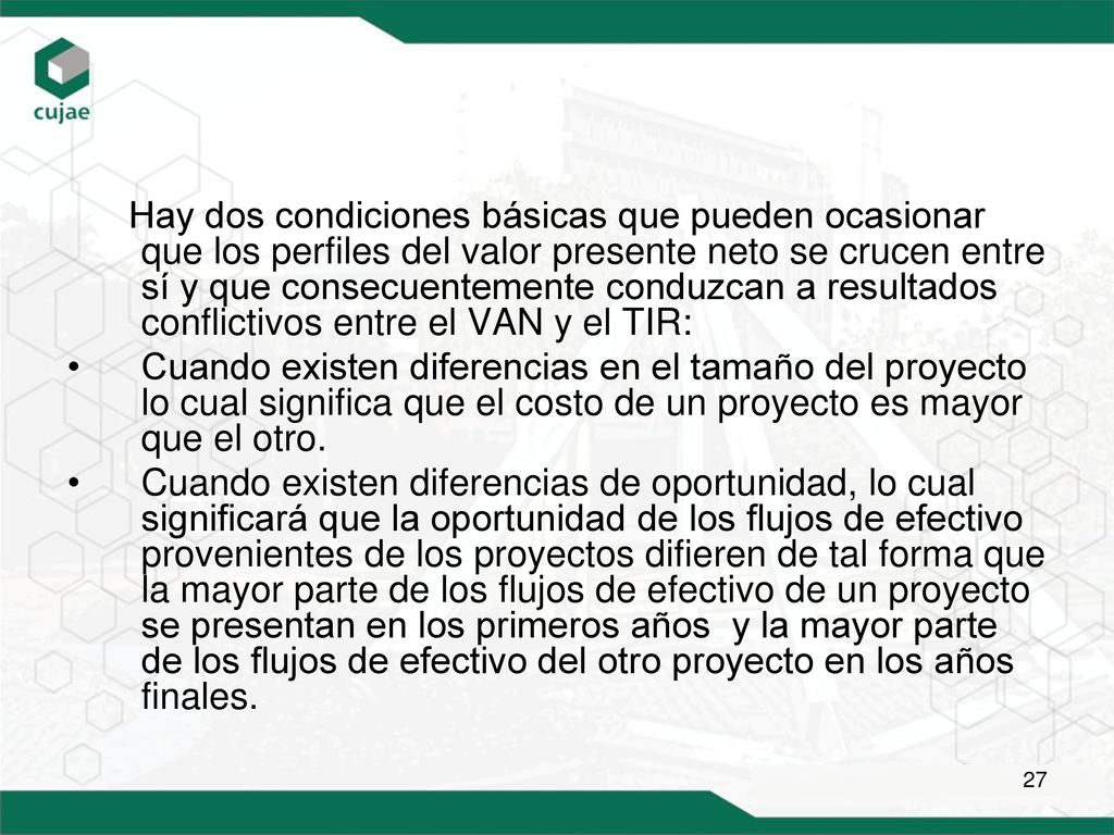 Hay dos condiciones básicas que pueden ocasionar que los perfiles del valor presente neto se crucen entre sí y que consecuentemente conduzcan a resultados conflictivos entre el VAN y el TIR: