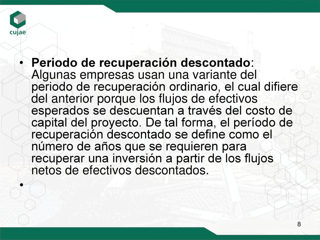Periodo de recuperación descontado: Algunas empresas usan una variante del periodo de recuperación ordinario, el cual difiere del anterior porque los flujos de efectivos esperados se descuentan a través del costo de capital del proyecto.