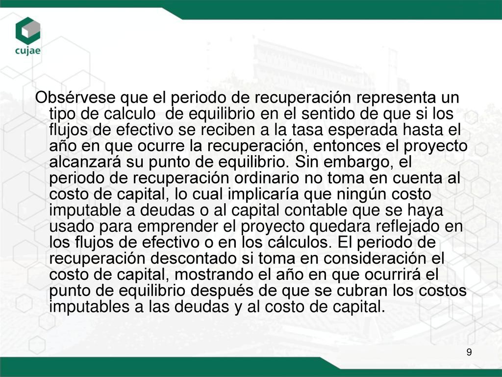 Obsérvese que el periodo de recuperación representa un tipo de calculo de equilibrio en el sentido de que si los flujos de efectivo se reciben a la tasa esperada hasta el año en que ocurre la recuperación, entonces el proyecto alcanzará su punto de equilibrio.