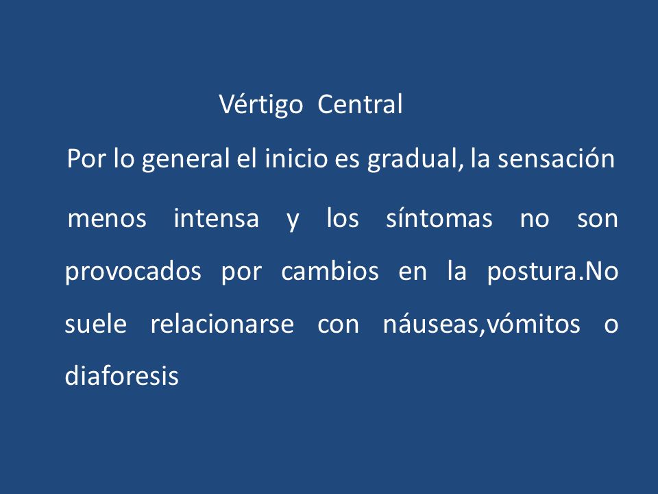 Vértigo Central Por lo general el inicio es gradual, la sensación menos intensa y los síntomas no son provocados por cambios en la postura.No suele relacionarse con náuseas,vómitos o diaforesis