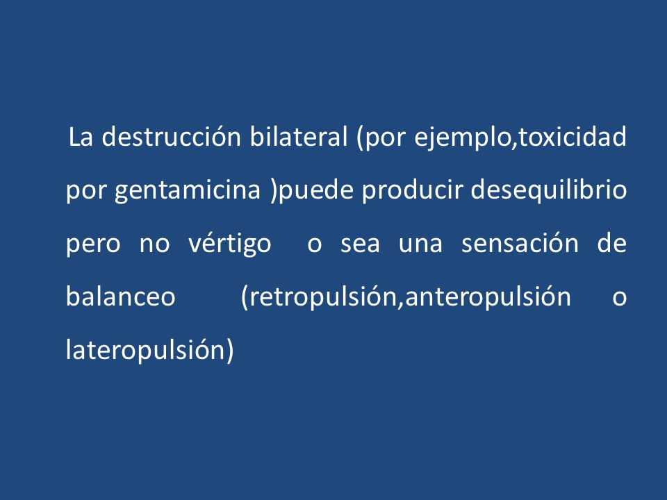 La destrucción bilateral (por ejemplo,toxicidad por gentamicina )puede producir desequilibrio pero no vértigo o sea una sensación de balanceo (retropulsión,anteropulsión o lateropulsión)