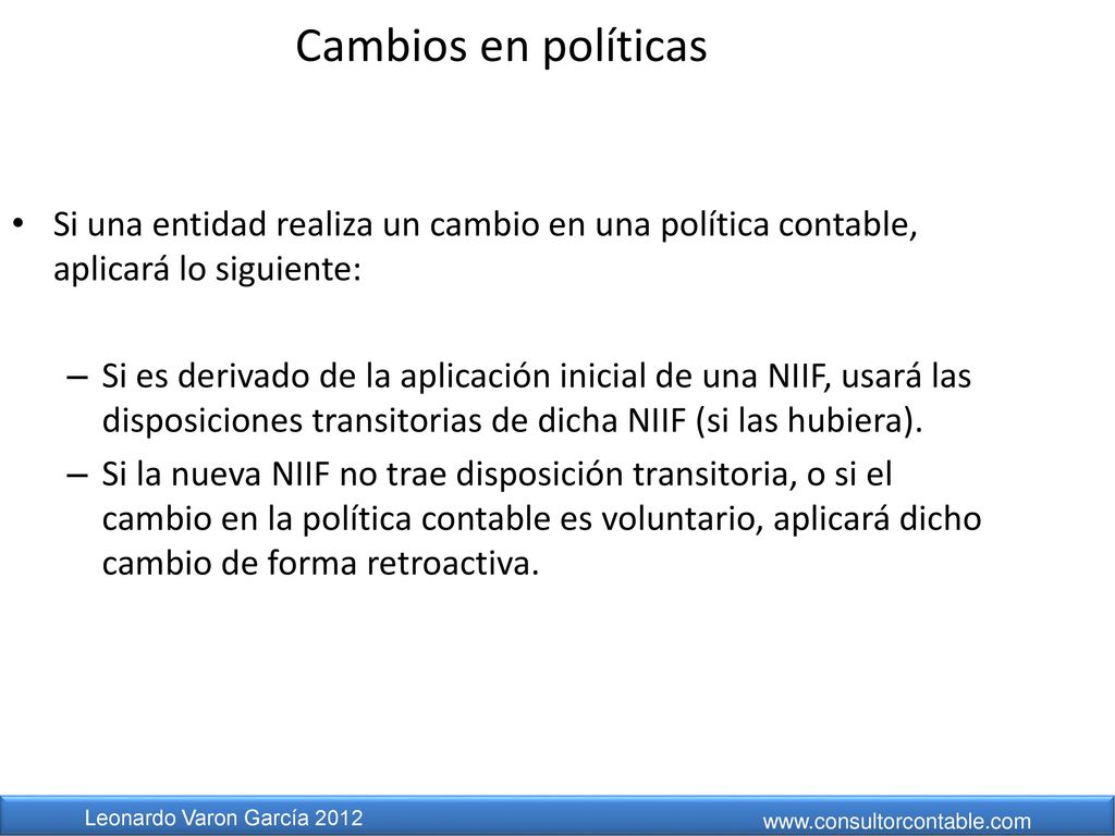 Cambios en políticas Si una entidad realiza un cambio en una política contable, aplicará lo siguiente: