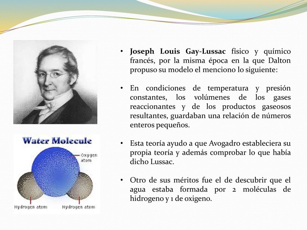 Joseph Louis Gay-Lussac físico y químico francés, por la misma época en la que Dalton propuso su modelo el menciono lo siguiente: