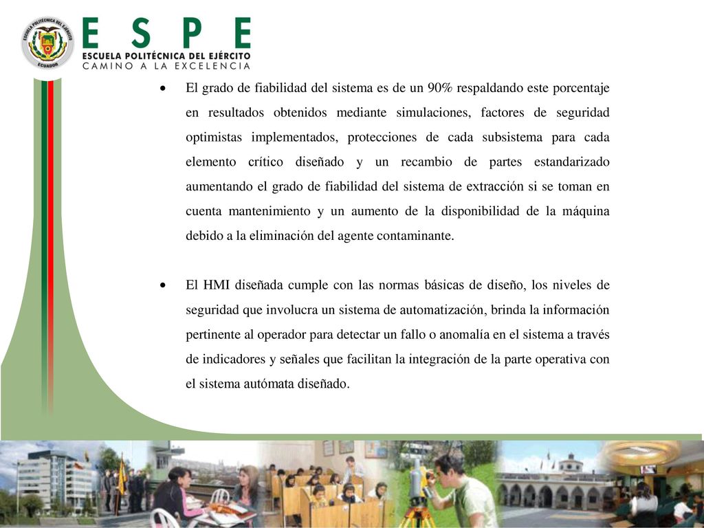 El grado de fiabilidad del sistema es de un 90% respaldando este porcentaje en resultados obtenidos mediante simulaciones, factores de seguridad optimistas implementados, protecciones de cada subsistema para cada elemento crítico diseñado y un recambio de partes estandarizado aumentando el grado de fiabilidad del sistema de extracción si se toman en cuenta mantenimiento y un aumento de la disponibilidad de la máquina debido a la eliminación del agente contaminante.
