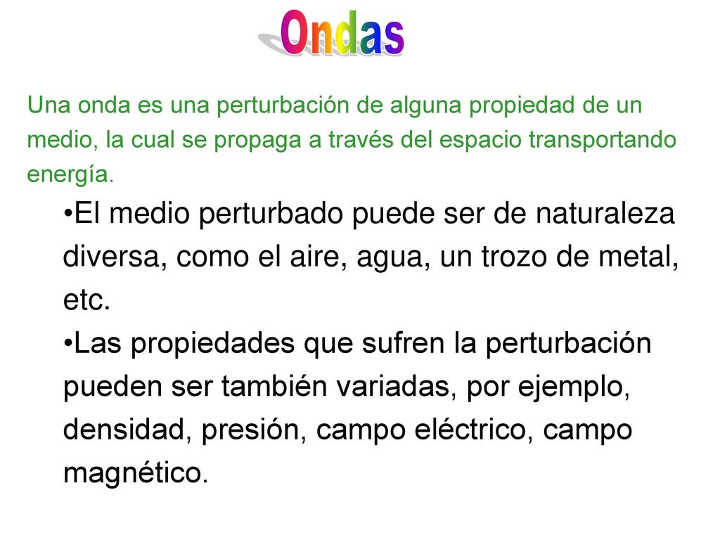 Ondas Una onda es una perturbación de alguna propiedad de un medio, la cual se propaga a través del espacio transportando energía.
