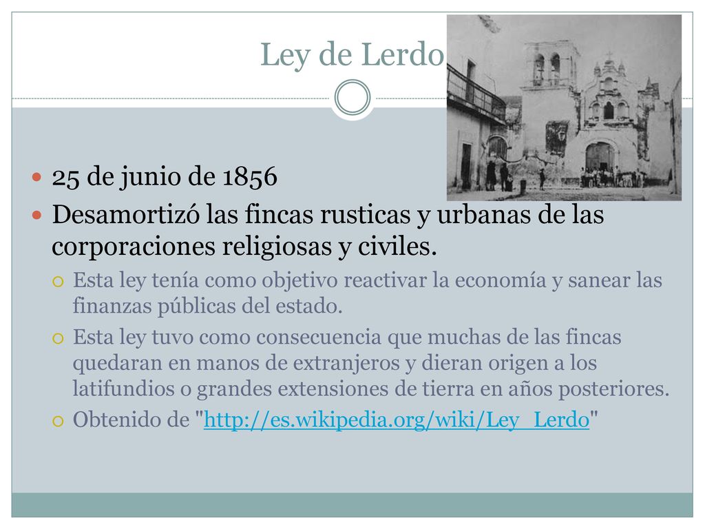 Ley de Lerdo 25 de junio de Desamortizó las fincas rusticas y urbanas de las corporaciones religiosas y civiles.