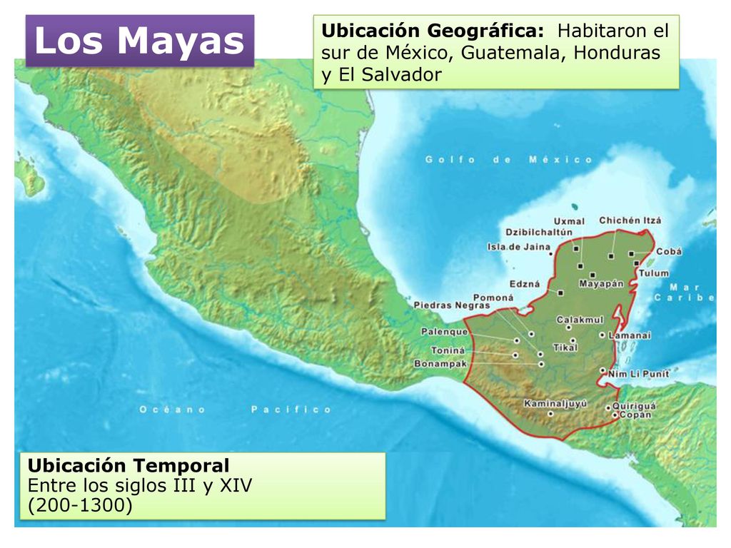 Los Mayas Ubicación Geográfica: Habitaron el sur de México, Guatemala, Honduras y El Salvador. Ubicación Temporal.