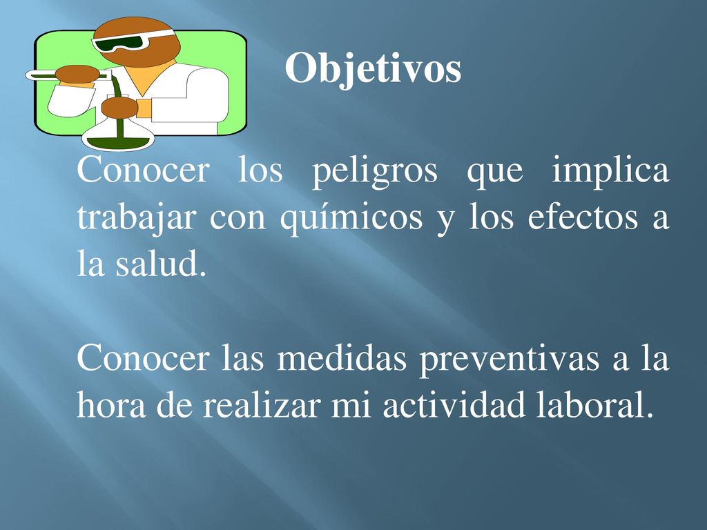 Objetivos Conocer los peligros que implica trabajar con químicos y los efectos a la salud.