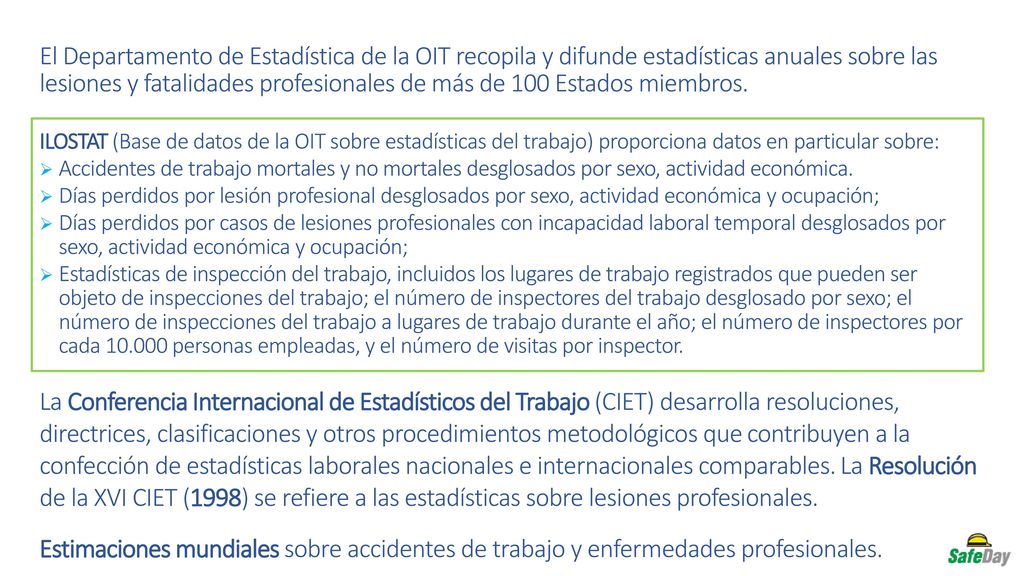 El Departamento de Estadística de la OIT recopila y difunde estadísticas anuales sobre las lesiones y fatalidades profesionales de más de 100 Estados miembros.