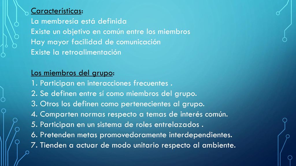 Características: La membresía está definida Existe un objetivo en común entre los miembros Hay mayor facilidad de comunicación Existe la retroalimentación Los miembros del grupo: 1.