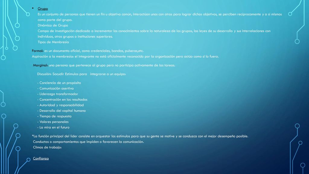Grupo Es un conjunto de personas que tienen un fin u objetivo común, interactúan unos con otros para lograr dichos objetivos, se perciben recíprocamente y a sí mismos como parte del grupo. Dinámica de Grupo Campo de investigación dedicado a incrementar los conocimientos sobre la naturaleza de los grupos, las leyes de su desarrollo y sus interrelaciones con individuos, otros grupos o instituciones superiores. Tipos de Membresía
