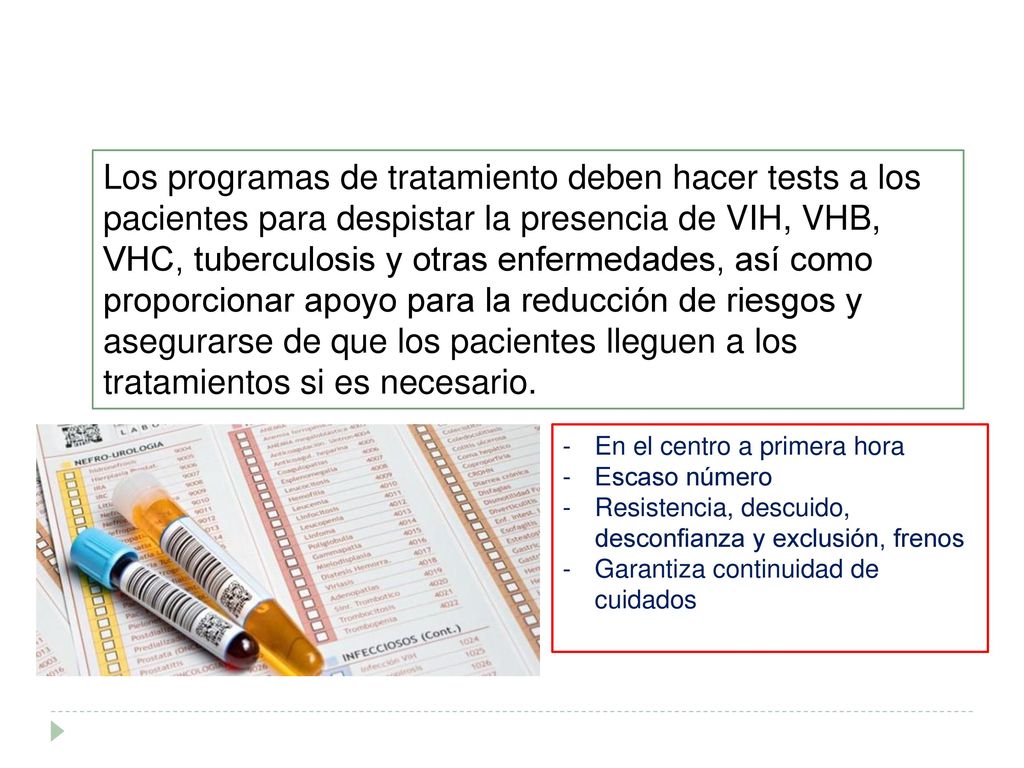 Los programas de tratamiento deben hacer tests a los pacientes para despistar la presencia de VIH, VHB, VHC, tuberculosis y otras enfermedades, así como proporcionar apoyo para la reducción de riesgos y asegurarse de que los pacientes lleguen a los tratamientos si es necesario.