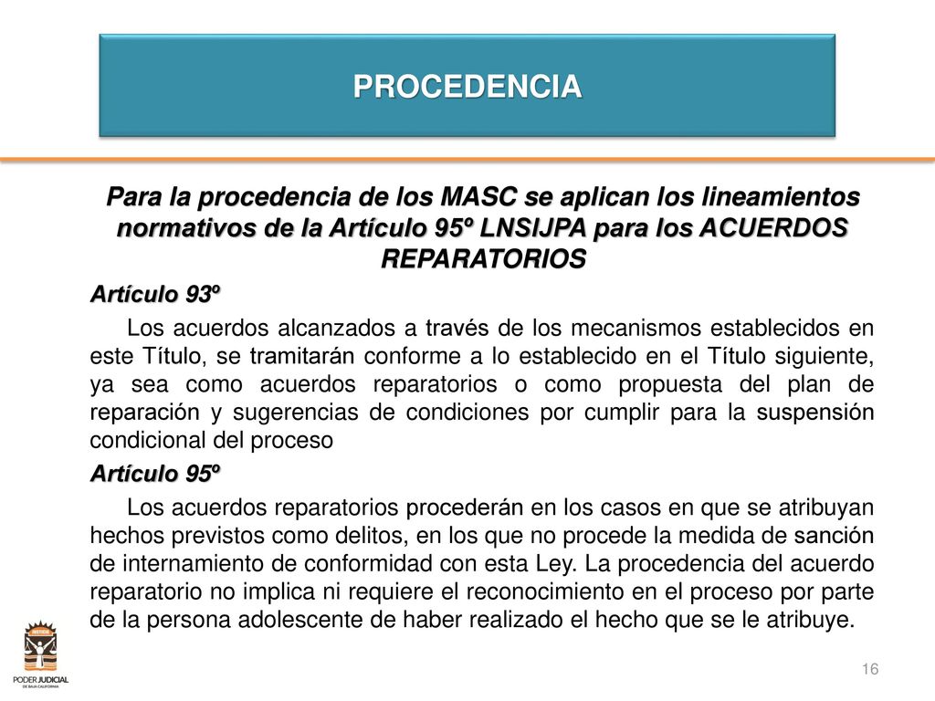 PROCEDENCIA Para la procedencia de los MASC se aplican los lineamientos normativos de la Artículo 95º LNSIJPA para los ACUERDOS REPARATORIOS.