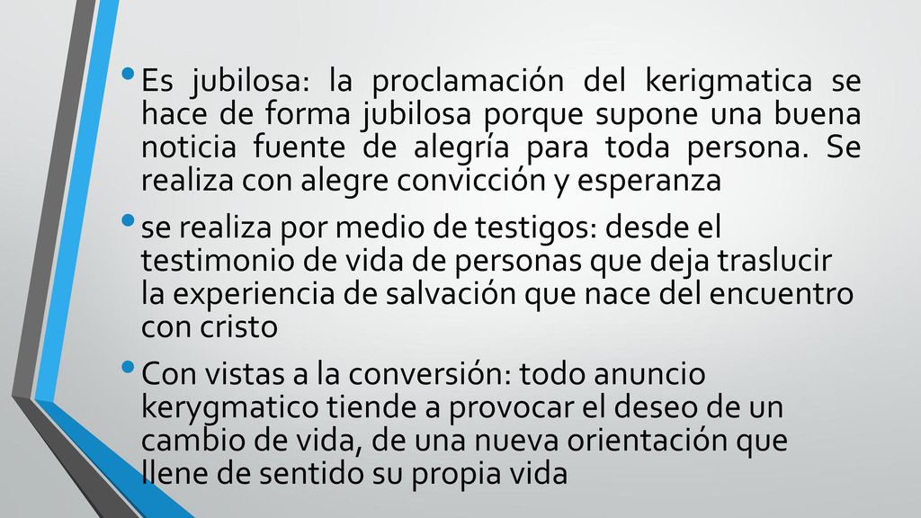 Es jubilosa: la proclamación del kerigmatica se hace de forma jubilosa porque supone una buena noticia fuente de alegría para toda persona. Se realiza con alegre convicción y esperanza