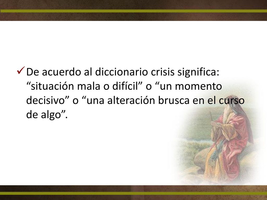 De acuerdo al diccionario crisis significa: situación mala o difícil o un momento decisivo o una alteración brusca en el curso de algo .