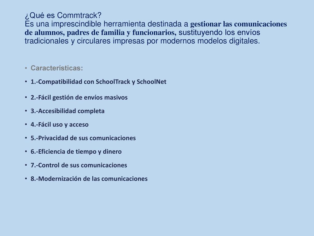 ¿Qué es Commtrack Es una imprescindible herramienta destinada a gestionar las comunicaciones de alumnos, padres de familia y funcionarios, sustituyendo los envíos tradicionales y circulares impresas por modernos modelos digitales.