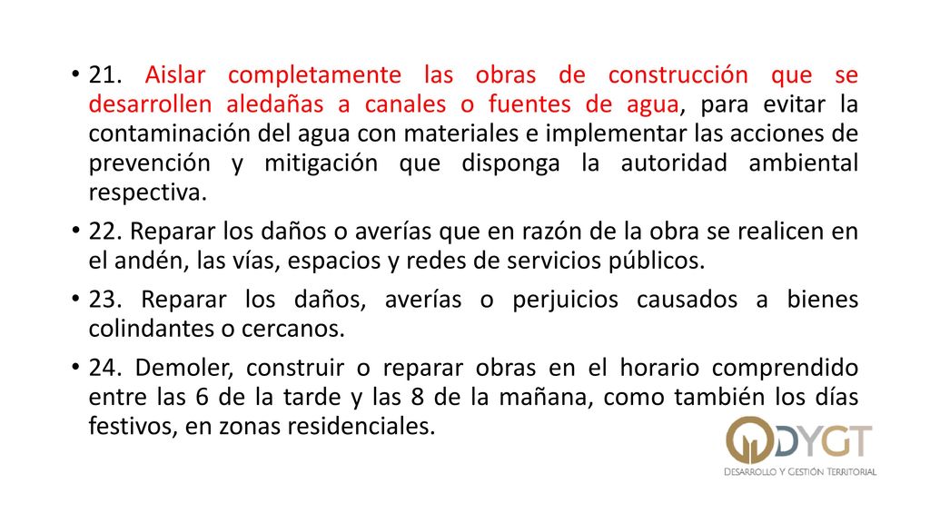 21. Aislar completamente las obras de construcción que se desarrollen aledañas a canales o fuentes de agua, para evitar la contaminación del agua con materiales e implementar las acciones de prevención y mitigación que disponga la autoridad ambiental respectiva.