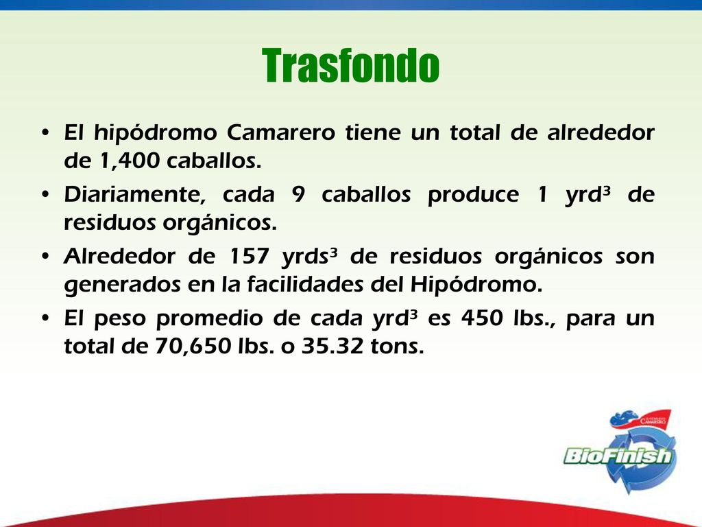 Trasfondo El hipódromo Camarero tiene un total de alrededor de 1,400 caballos. Diariamente, cada 9 caballos produce 1 yrd³ de residuos orgánicos.