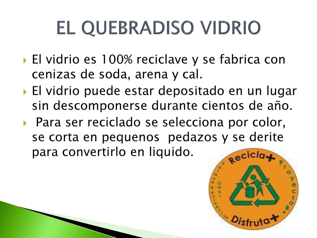 EL QUEBRADISO VIDRIO El vidrio es 100% reciclave y se fabrica con cenizas de soda, arena y cal.