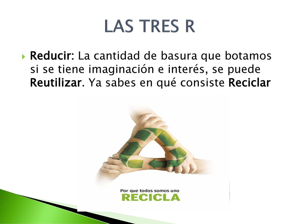 LAS TRES R Reducir: La cantidad de basura que botamos si se tiene imaginación e interés, se puede Reutilizar.